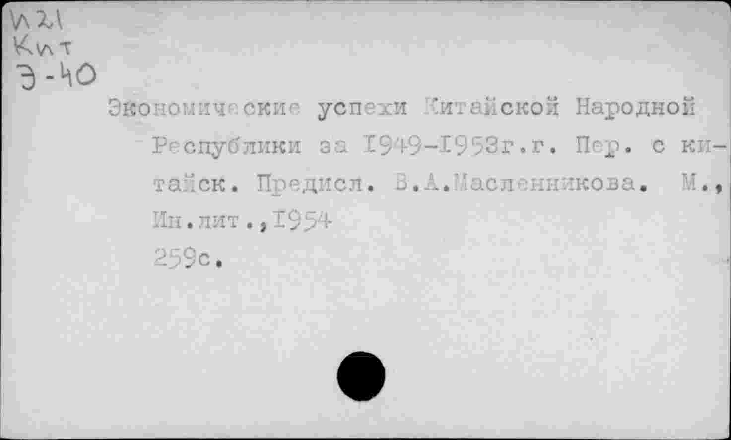 ﻿■конош-14' ские успехи "итайской Народной Республики за 1949-1953г.г. Пер. с ки тайск. Предисл. В,А.Масленникова, М. Ин. лит 195'4-